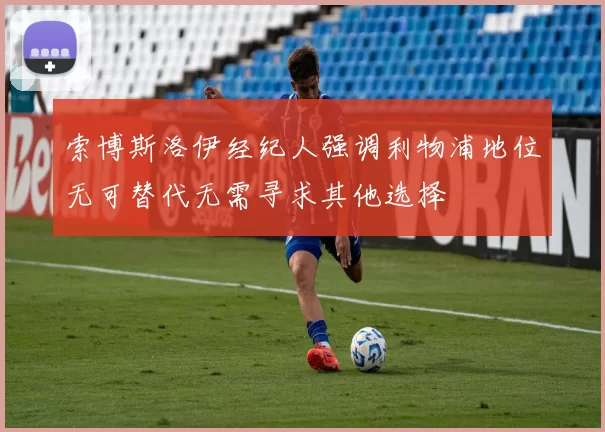 索博斯洛伊经纪人强调利物浦地位无可替代无需寻求其他选择