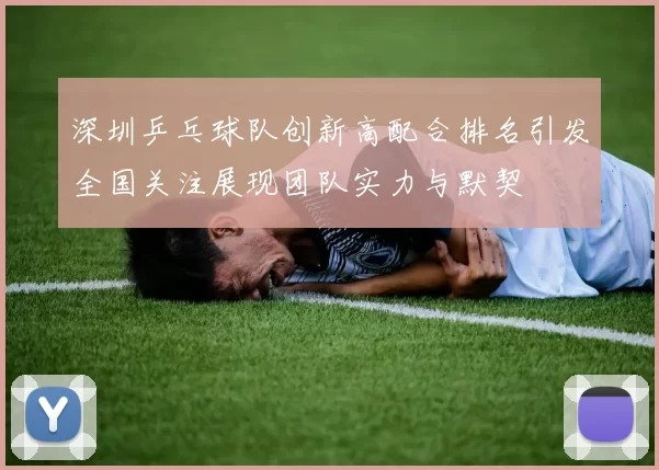 深圳乒乓球队创新高配合排名引发全国关注展现团队实力与默契