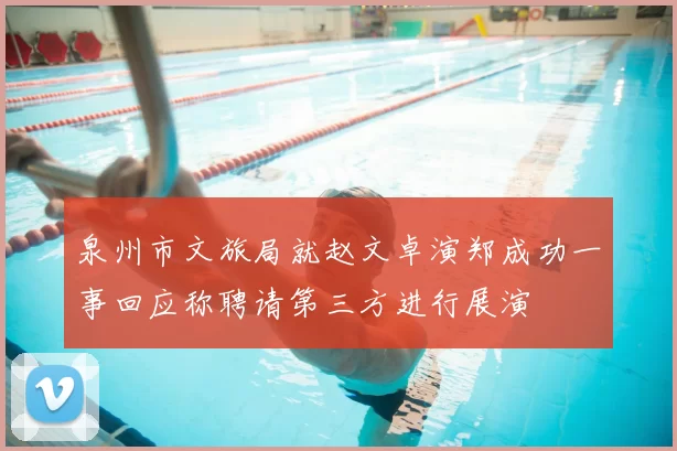 泉州市文旅局就赵文卓演郑成功一事回应称聘请第三方进行展演