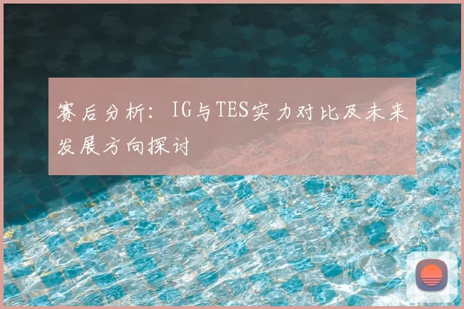 赛后分析：IG与TES实力对比及未来发展方向探讨