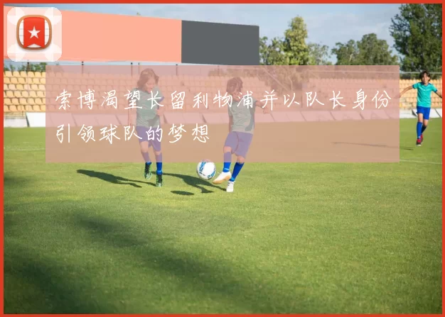 索博渴望长留利物浦并以队长身份引领球队的梦想