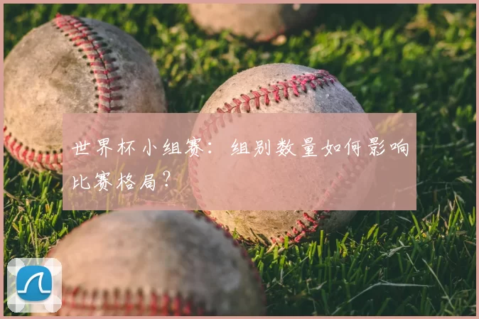 世界杯小组赛:组别数量如何影响比赛格局?