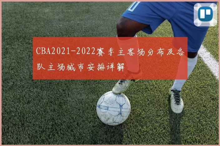 CBA2021-2022赛季主客场分布及各队主场城市安排详解