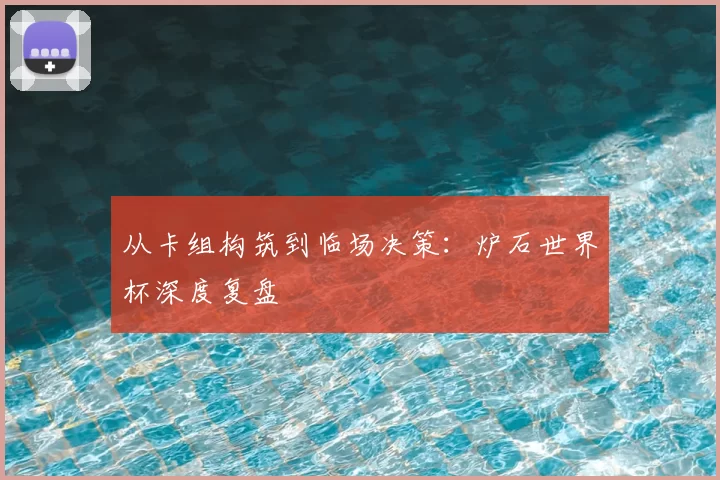 从卡组构筑到临场决策:炉石世界杯深度复盘