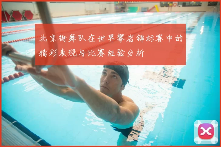 北京街舞队在世界攀岩锦标赛中的精彩表现与比赛经验分析