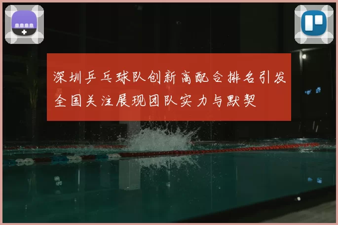 深圳乒乓球队创新高配合排名引发全国关注展现团队实力与默契