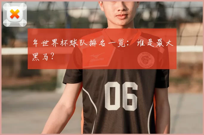 年世界杯球队排名一览：谁是最大黑马？