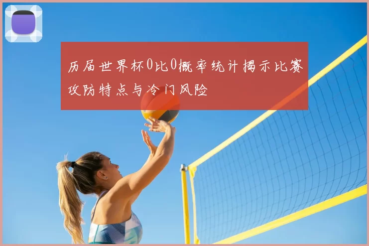 历届世界杯0比0概率统计揭示比赛攻防特点与冷门风险