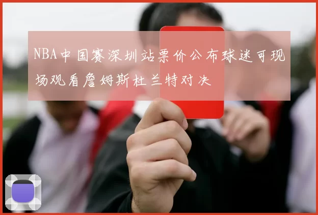 NBA中国赛深圳站票价公布球迷可现场观看詹姆斯杜兰特对决