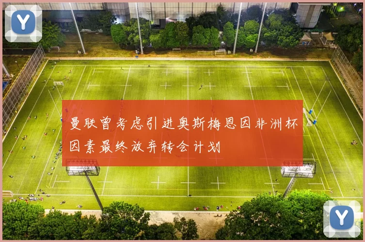曼联曾考虑引进奥斯梅恩因非洲杯因素最终放弃转会计划