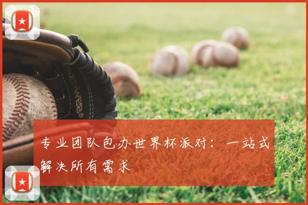专业团队包办世界杯派对:一站式解决所有需求