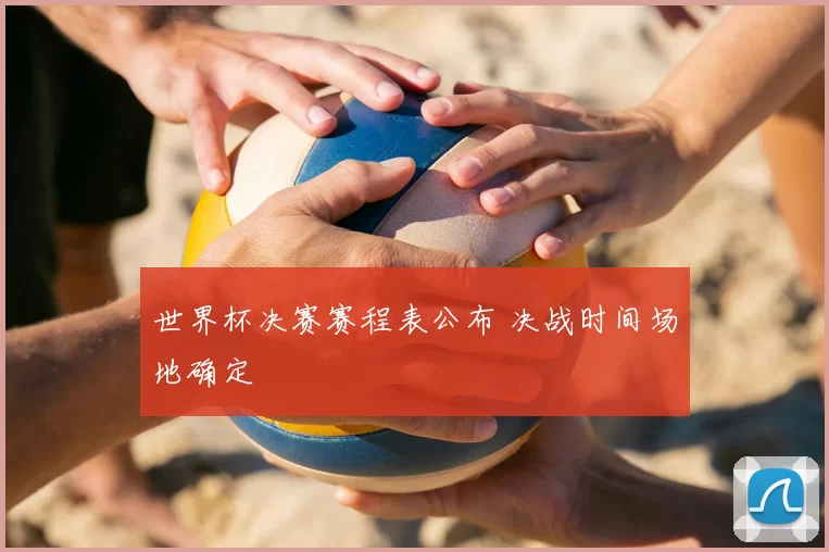 世界杯决赛赛程表公布 决战时间场地确定