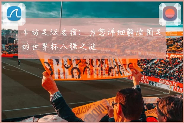 专访足坛名宿:为您详细解读国足的世界杯八强之谜
