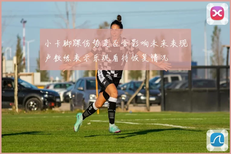 小卡脚踝伤势是否会影响未来表现卢教练表示乐观看待恢复情况