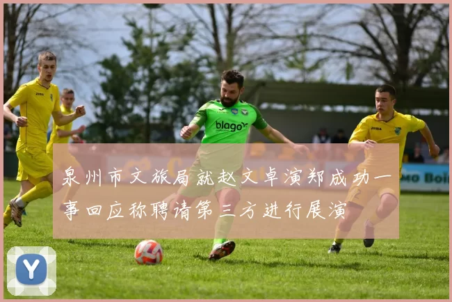 泉州市文旅局就赵文卓演郑成功一事回应称聘请第三方进行展演