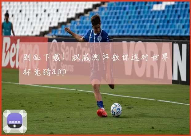 别乱下载！权威测评教你选对世界杯竞猜app