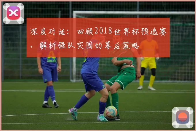 深度对话：回顾2018世界杯预选赛，解析强队突围的幕后策略