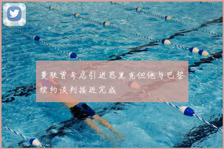 曼联曾考虑引进恩里克但他与巴黎续约谈判接近完成
