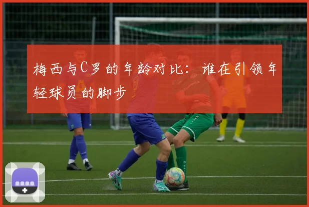 梅西与C罗的年龄对比：谁在引领年轻球员的脚步