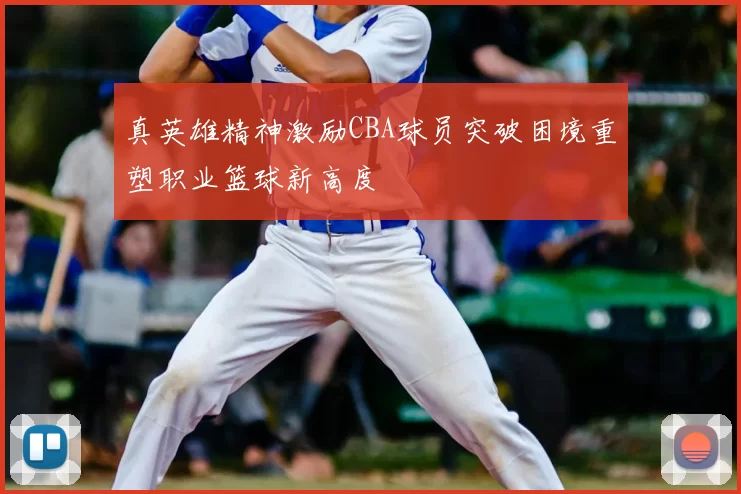 真英雄精神激励CBA球员突破困境重塑职业篮球新高度