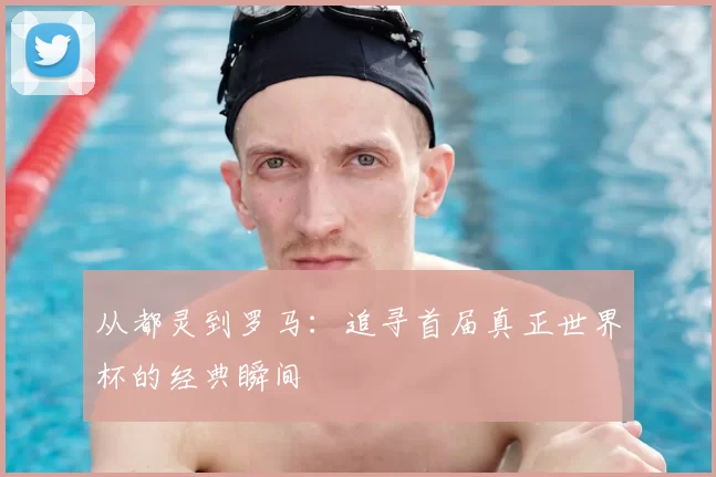 从都灵到罗马:追寻首届真正世界杯的经典瞬间